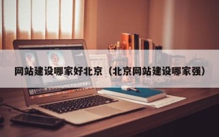 朔州网站建设哪家好北京（北京网站建设哪家强）
